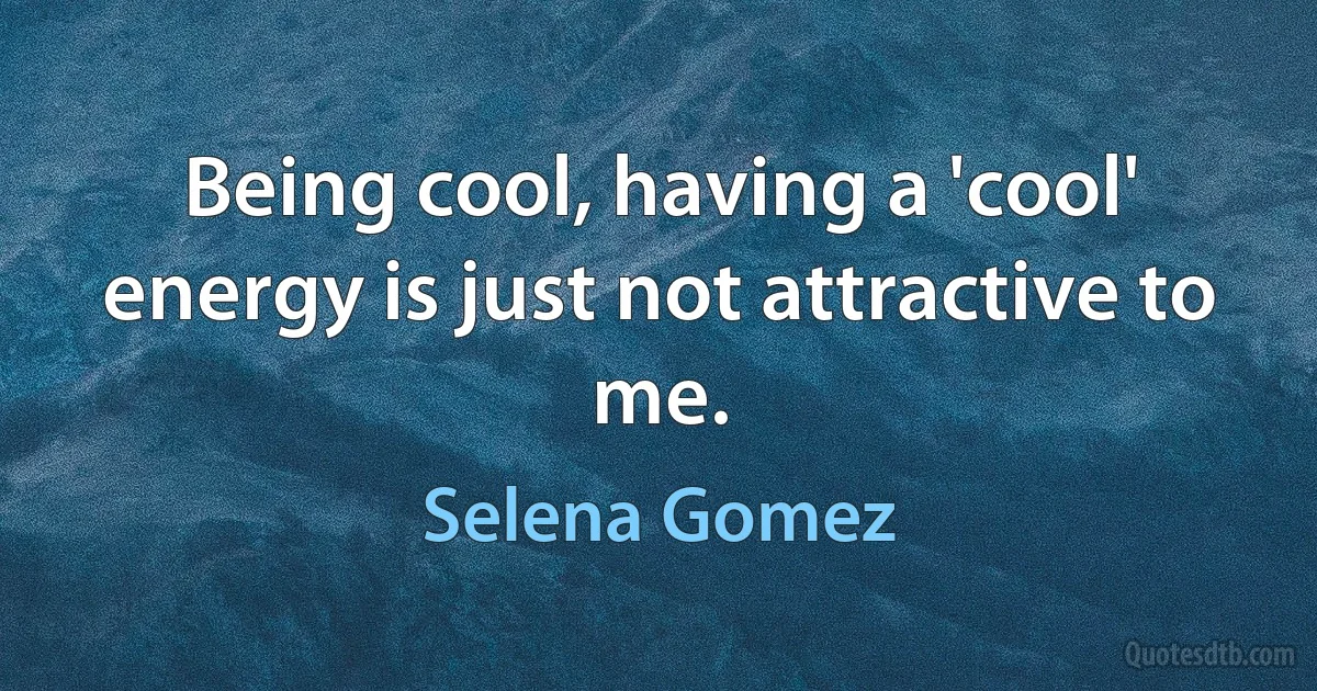 Being cool, having a 'cool' energy is just not attractive to me. (Selena Gomez)