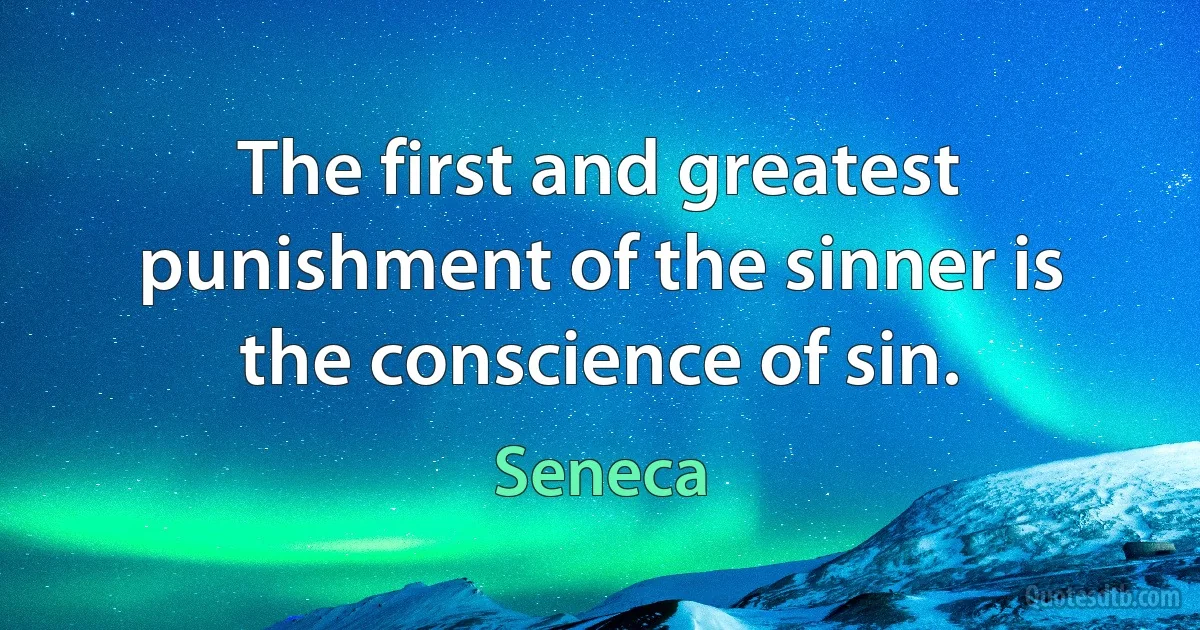 The first and greatest punishment of the sinner is the conscience of sin. (Seneca)