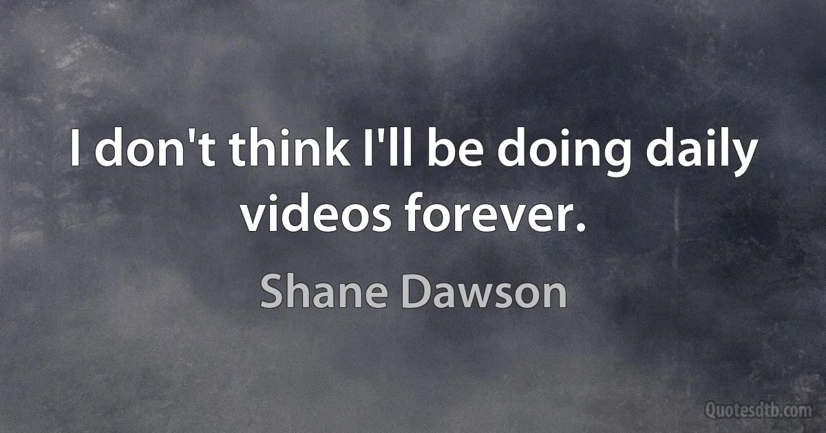 I don't think I'll be doing daily videos forever. (Shane Dawson)