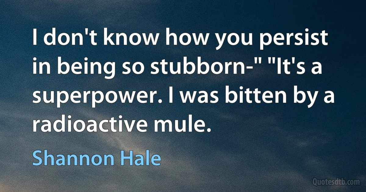 I don't know how you persist in being so stubborn-" "It's a superpower. I was bitten by a radioactive mule. (Shannon Hale)