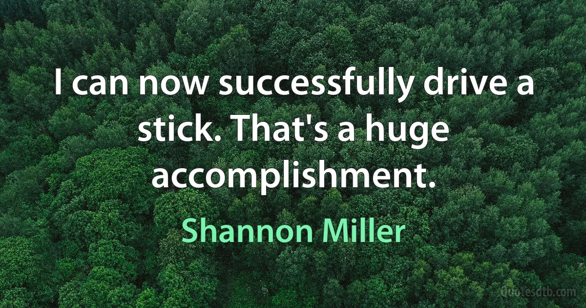 I can now successfully drive a stick. That's a huge accomplishment. (Shannon Miller)