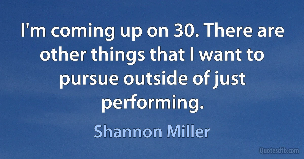 I'm coming up on 30. There are other things that I want to pursue outside of just performing. (Shannon Miller)