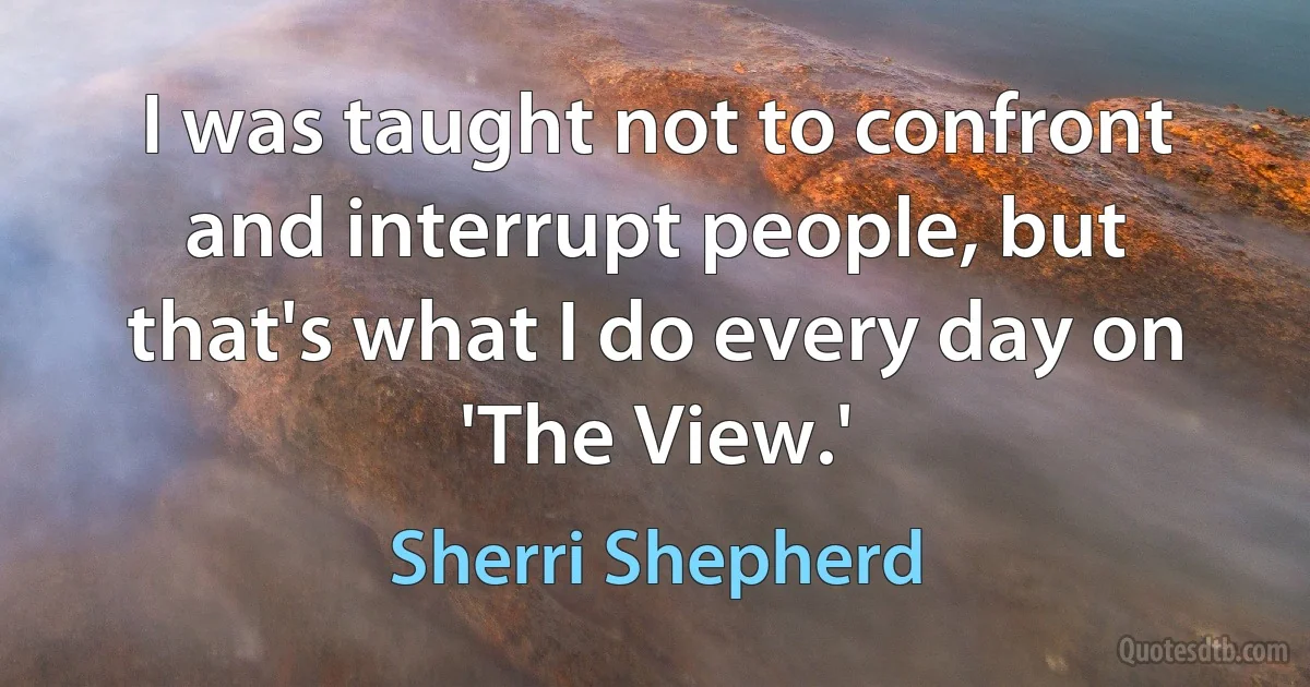 I was taught not to confront and interrupt people, but that's what I do every day on 'The View.' (Sherri Shepherd)