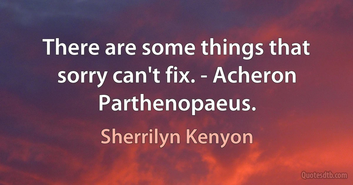 There are some things that sorry can't fix. - Acheron Parthenopaeus. (Sherrilyn Kenyon)