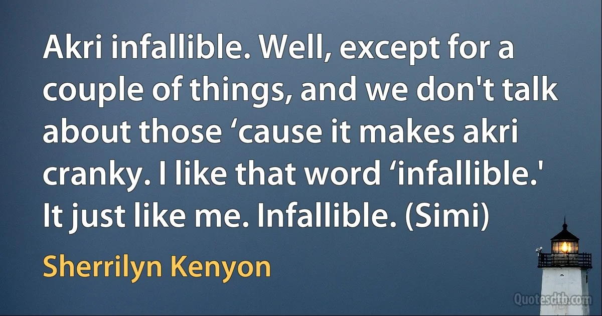 Akri infallible. Well, except for a couple of things, and we don't talk about those ‘cause it makes akri cranky. I like that word ‘infallible.' It just like me. Infallible. (Simi) (Sherrilyn Kenyon)