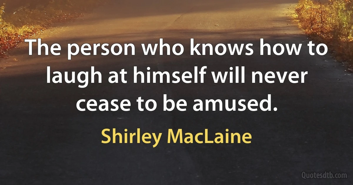 The person who knows how to laugh at himself will never cease to be amused. (Shirley MacLaine)