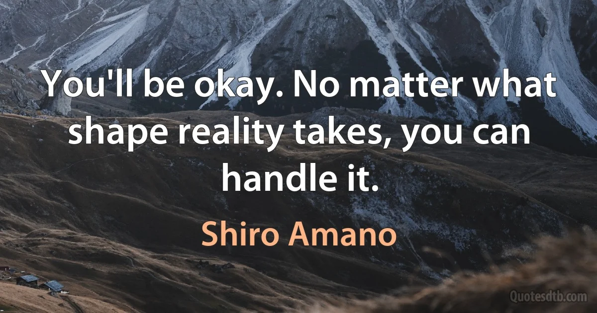 You'll be okay. No matter what shape reality takes, you can handle it. (Shiro Amano)