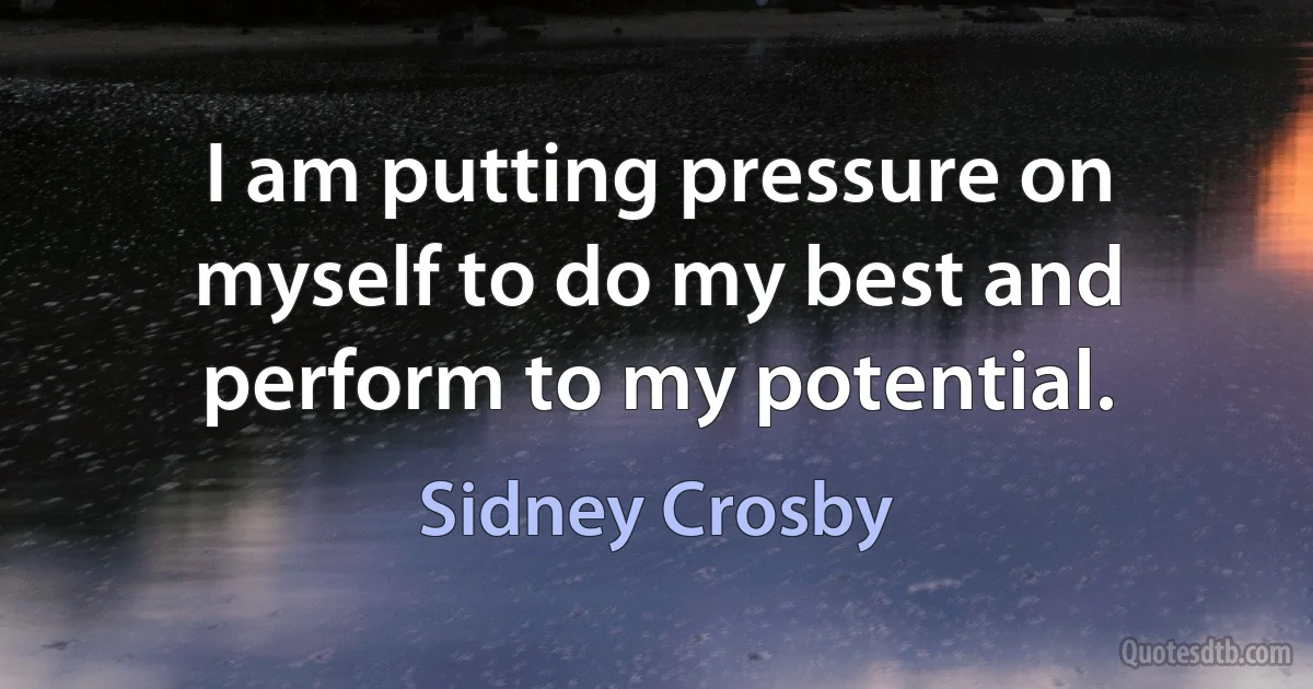 I am putting pressure on myself to do my best and perform to my potential. (Sidney Crosby)