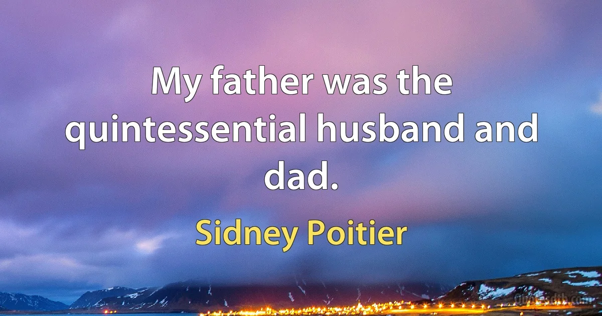 My father was the quintessential husband and dad. (Sidney Poitier)