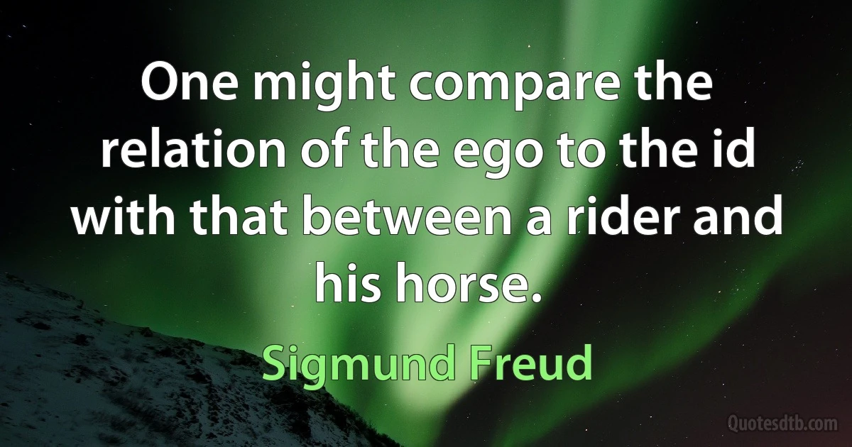 One might compare the relation of the ego to the id with that between a rider and his horse. (Sigmund Freud)