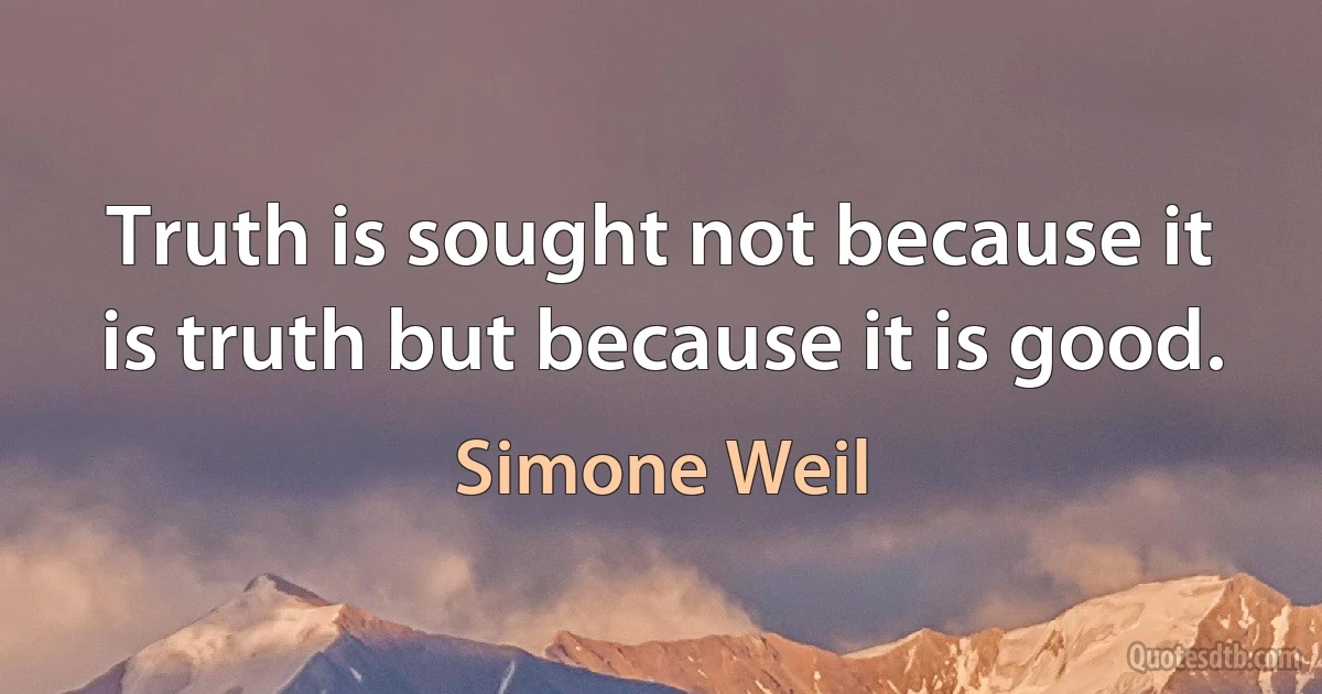 Truth is sought not because it is truth but because it is good. (Simone Weil)