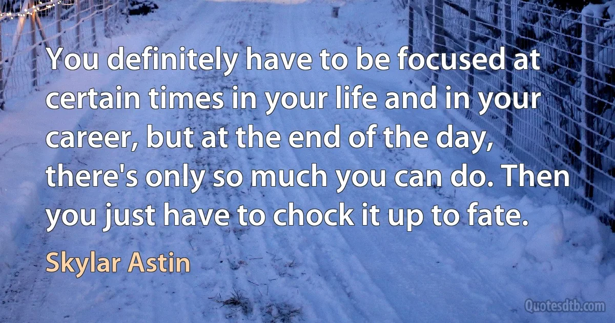 You definitely have to be focused at certain times in your life and in your career, but at the end of the day, there's only so much you can do. Then you just have to chock it up to fate. (Skylar Astin)