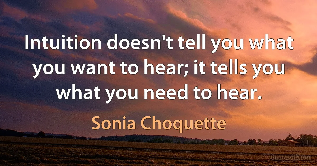 Intuition doesn't tell you what you want to hear; it tells you what you need to hear. (Sonia Choquette)