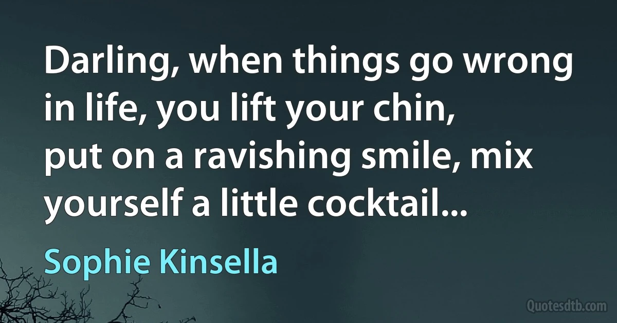 Darling, when things go wrong in life, you lift your chin, put on a ravishing smile, mix yourself a little cocktail... (Sophie Kinsella)