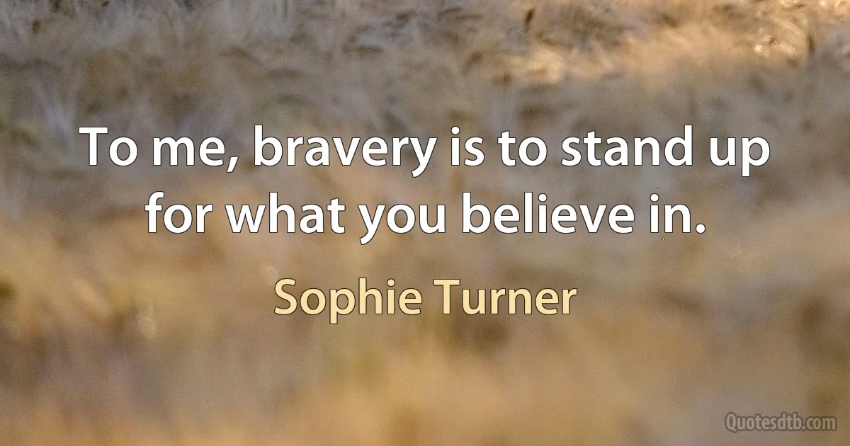 To me, bravery is to stand up for what you believe in. (Sophie Turner)