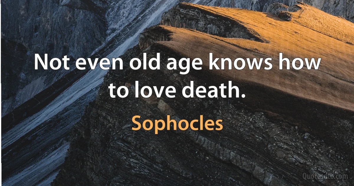 Not even old age knows how to love death. (Sophocles)