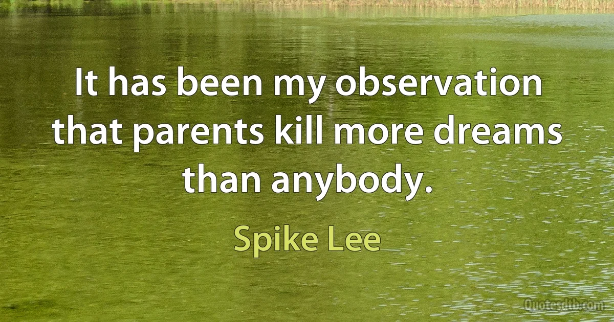 It has been my observation that parents kill more dreams than anybody. (Spike Lee)