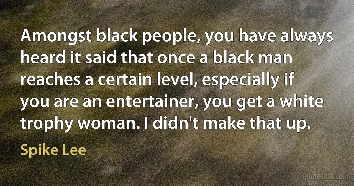 Amongst black people, you have always heard it said that once a black man reaches a certain level, especially if you are an entertainer, you get a white trophy woman. I didn't make that up. (Spike Lee)