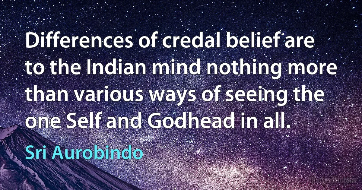 Differences of credal belief are to the Indian mind nothing more than various ways of seeing the one Self and Godhead in all. (Sri Aurobindo)