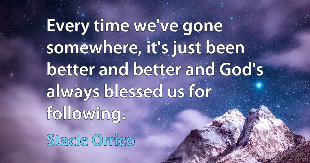 Every time we've gone somewhere, it's just been better and better and God's always blessed us for following. (Stacie Orrico)