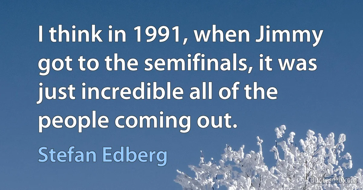 I think in 1991, when Jimmy got to the semifinals, it was just incredible all of the people coming out. (Stefan Edberg)