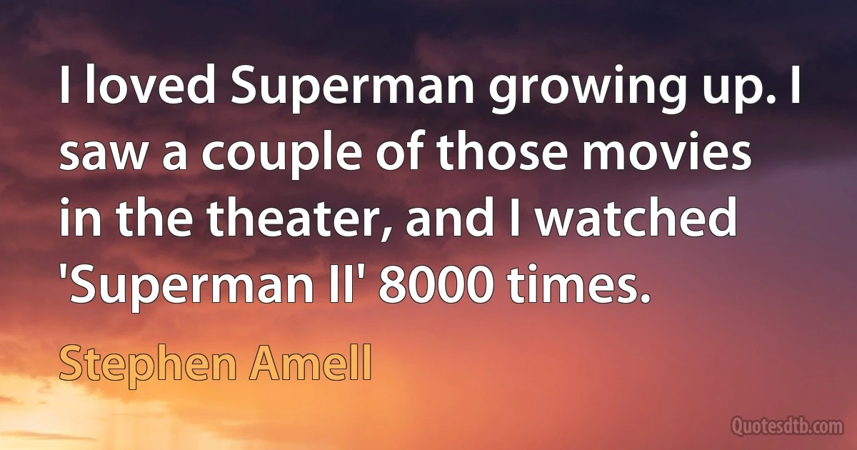 I loved Superman growing up. I saw a couple of those movies in the theater, and I watched 'Superman II' 8000 times. (Stephen Amell)