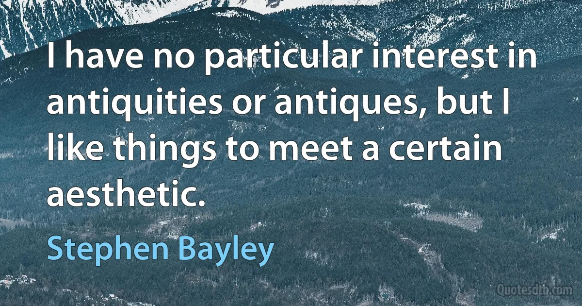 I have no particular interest in antiquities or antiques, but I like things to meet a certain aesthetic. (Stephen Bayley)