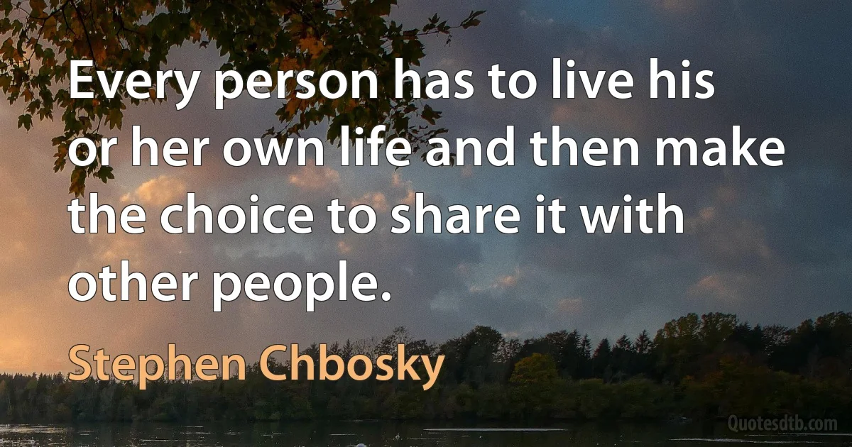 Every person has to live his or her own life and then make the choice to share it with other people. (Stephen Chbosky)