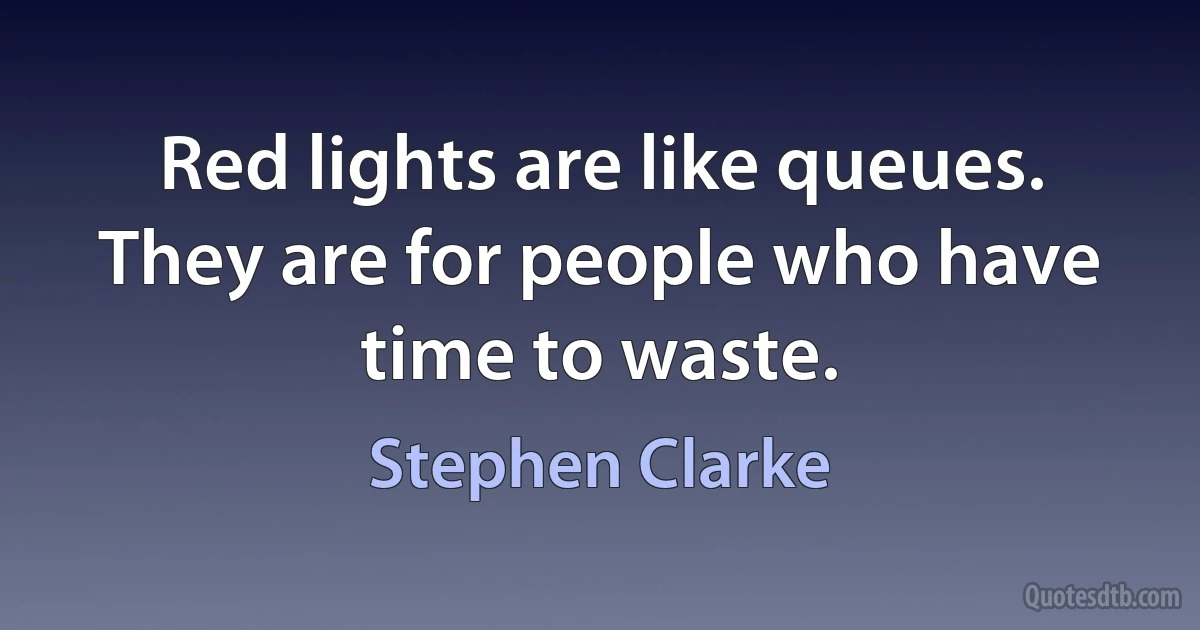 Red lights are like queues. They are for people who have time to waste. (Stephen Clarke)