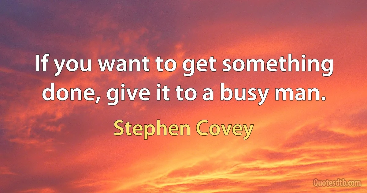 If you want to get something done, give it to a busy man. (Stephen Covey)