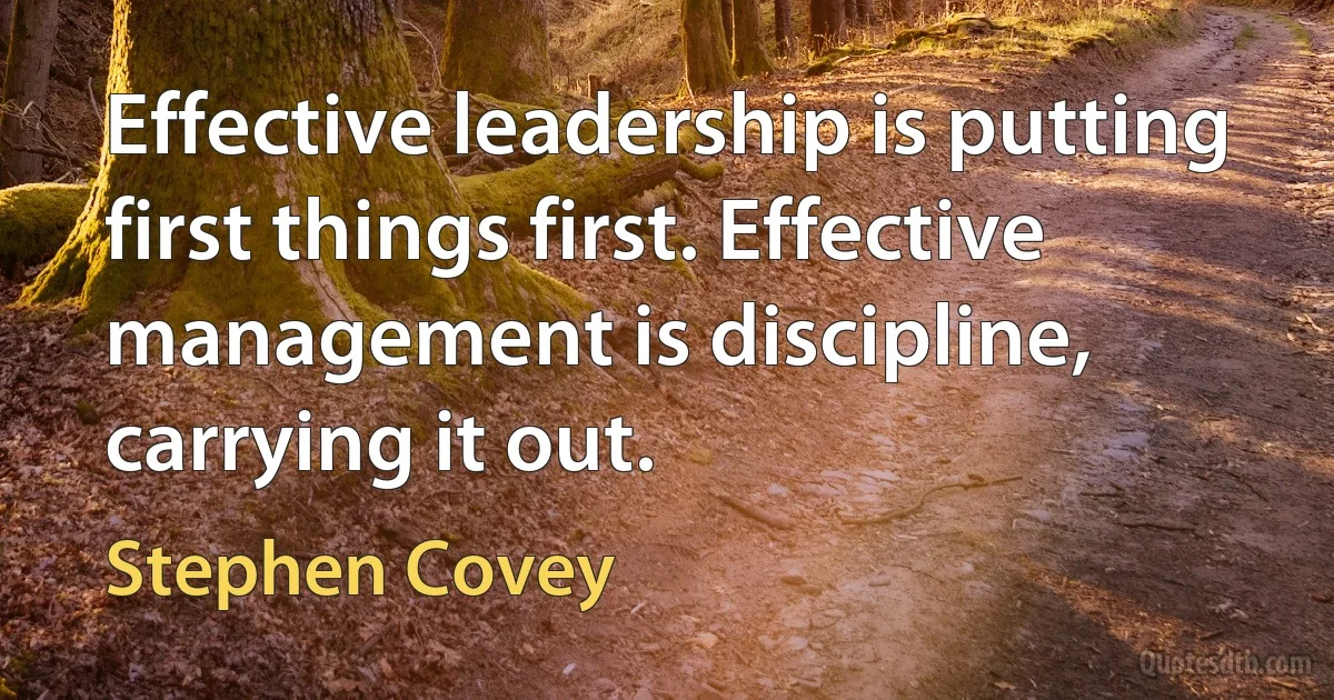 Effective leadership is putting first things first. Effective management is discipline, carrying it out. (Stephen Covey)