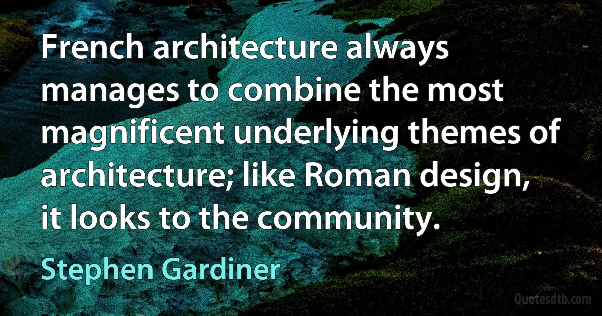 French architecture always manages to combine the most magnificent underlying themes of architecture; like Roman design, it looks to the community. (Stephen Gardiner)