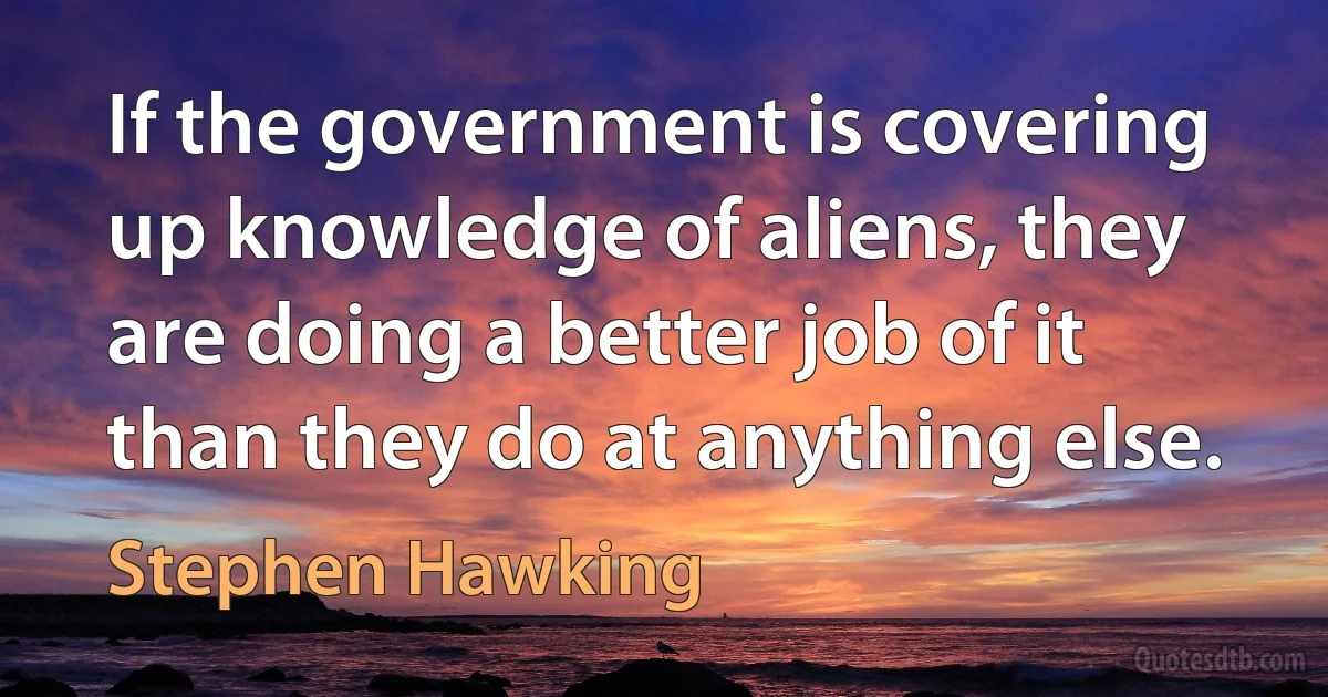 If the government is covering up knowledge of aliens, they are doing a better job of it than they do at anything else. (Stephen Hawking)