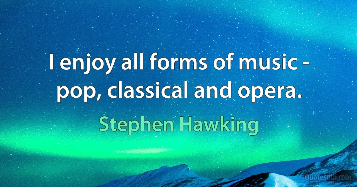 I enjoy all forms of music - pop, classical and opera. (Stephen Hawking)