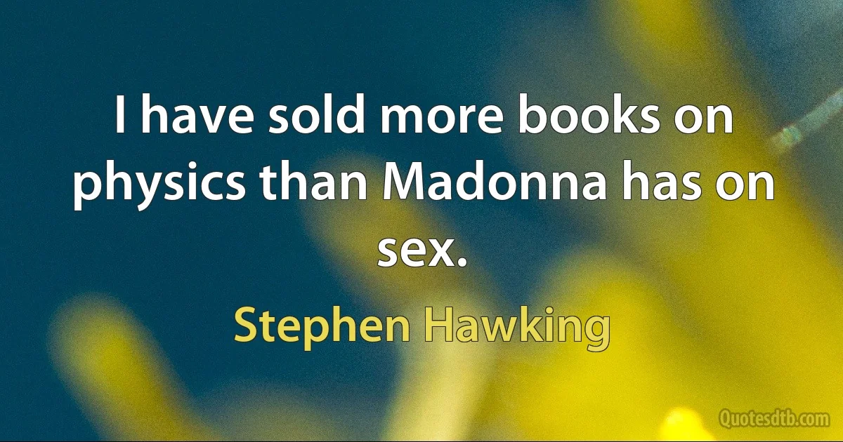 I have sold more books on physics than Madonna has on sex. (Stephen Hawking)