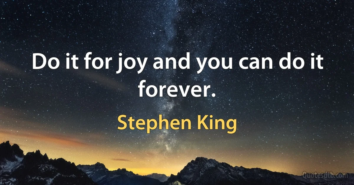 Do it for joy and you can do it forever. (Stephen King)