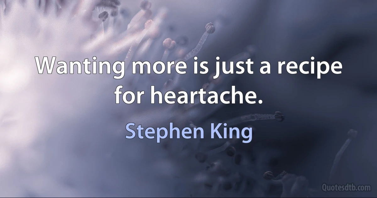 Wanting more is just a recipe for heartache. (Stephen King)