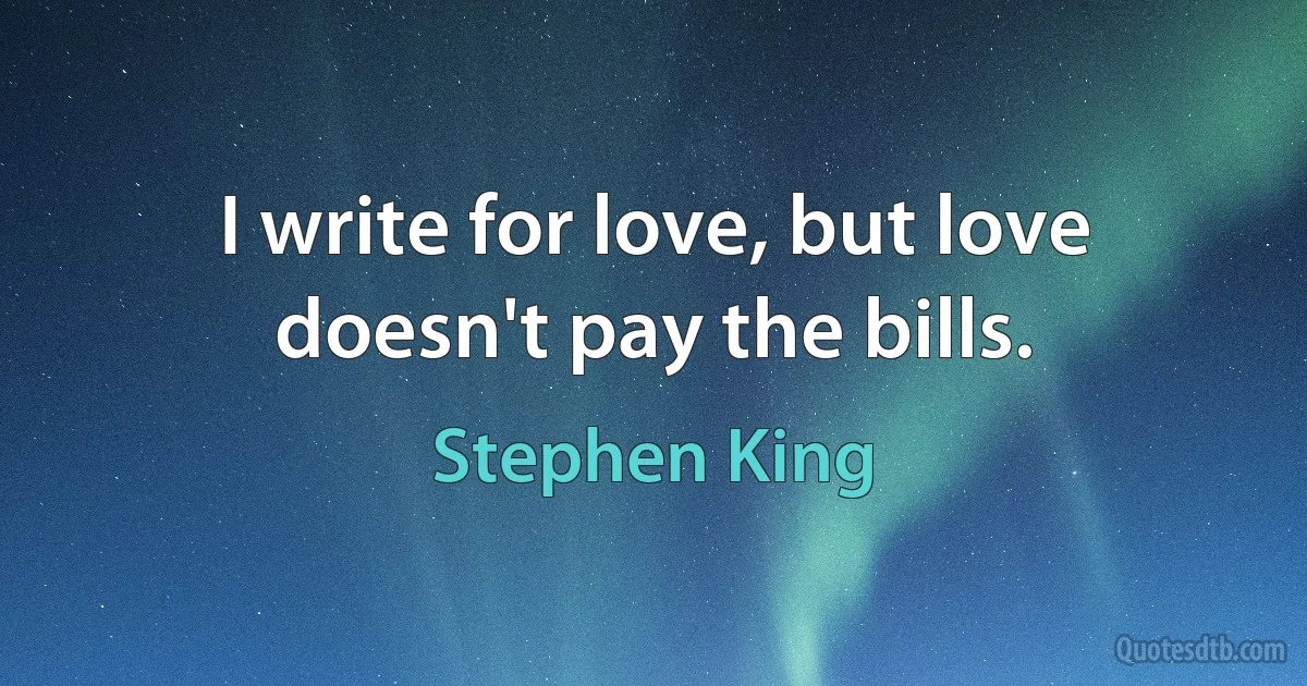 I write for love, but love doesn't pay the bills. (Stephen King)