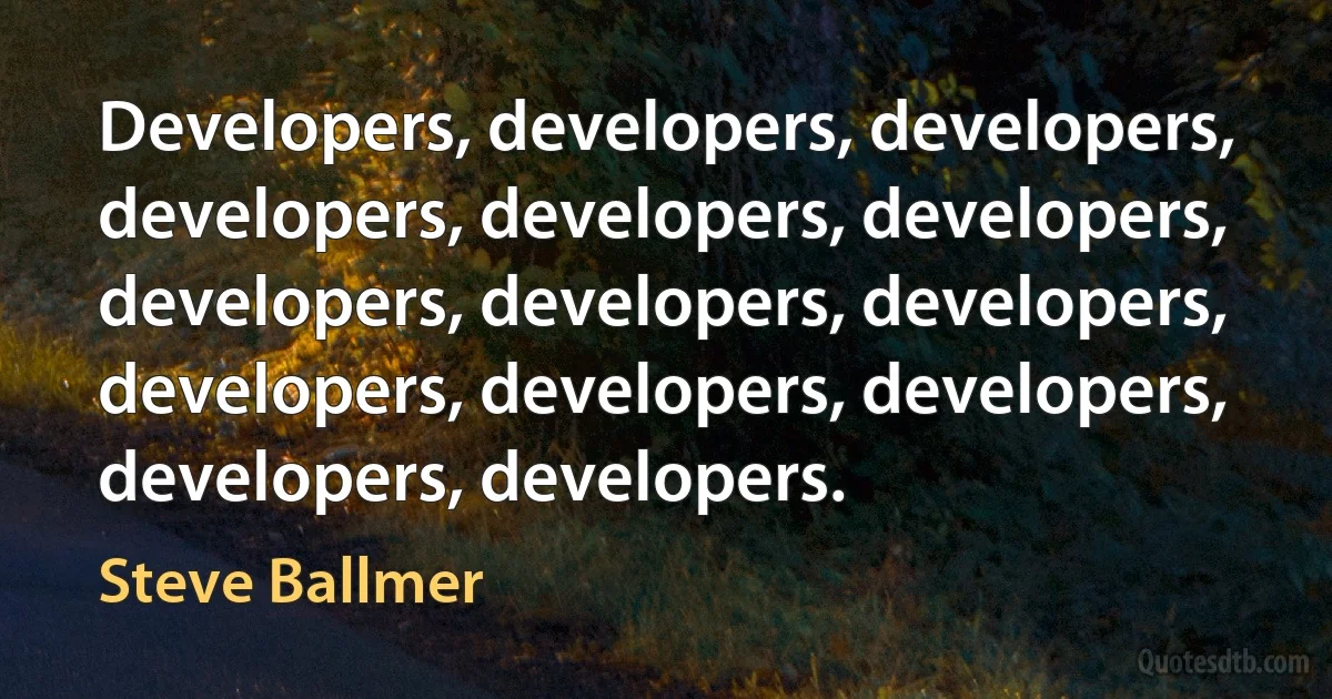 Developers, developers, developers, developers, developers, developers, developers, developers, developers, developers, developers, developers, developers, developers. (Steve Ballmer)