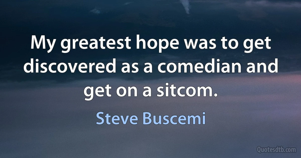 My greatest hope was to get discovered as a comedian and get on a sitcom. (Steve Buscemi)