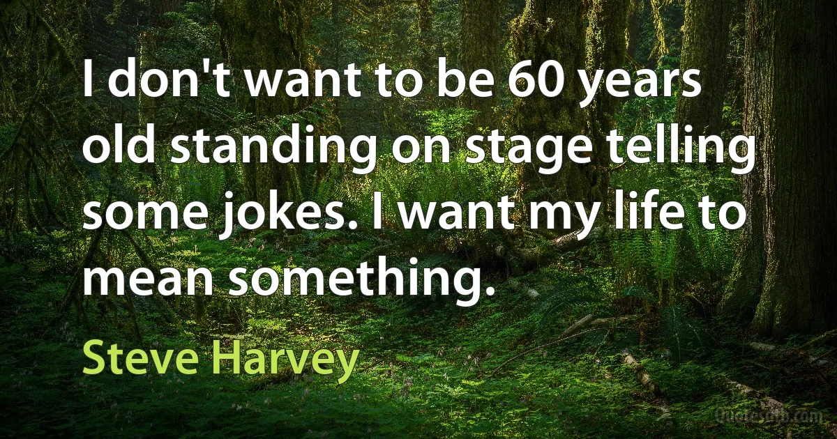 I don't want to be 60 years old standing on stage telling some jokes. I want my life to mean something. (Steve Harvey)