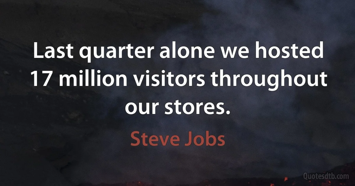 Last quarter alone we hosted 17 million visitors throughout our stores. (Steve Jobs)