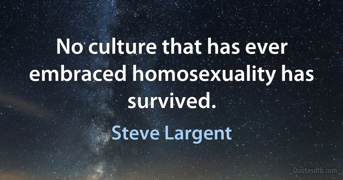 No culture that has ever embraced homosexuality has survived. (Steve Largent)