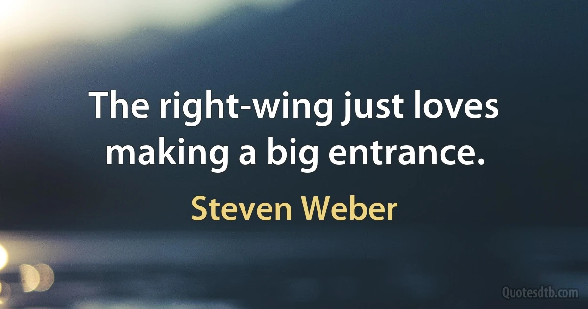 The right-wing just loves making a big entrance. (Steven Weber)