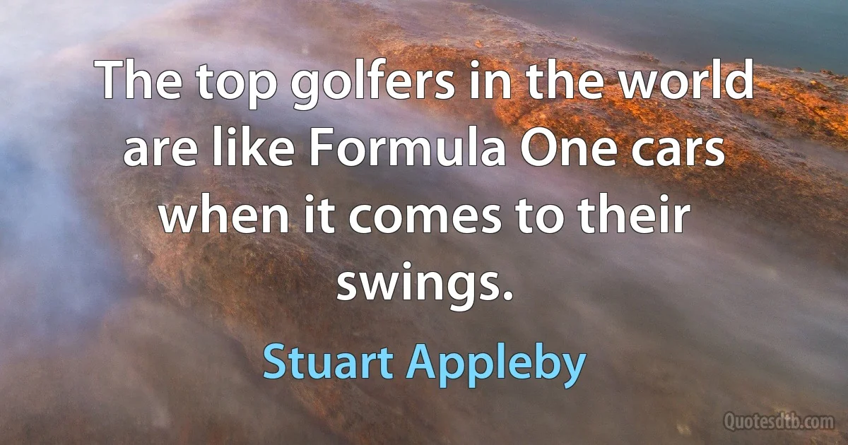 The top golfers in the world are like Formula One cars when it comes to their swings. (Stuart Appleby)