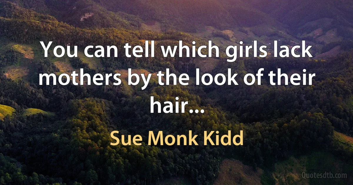 You can tell which girls lack mothers by the look of their hair... (Sue Monk Kidd)