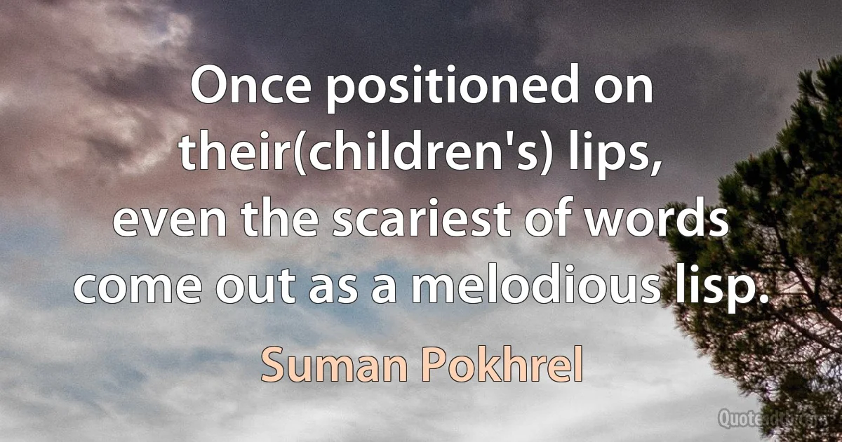 Once positioned on their(children's) lips,
even the scariest of words
come out as a melodious lisp. (Suman Pokhrel)