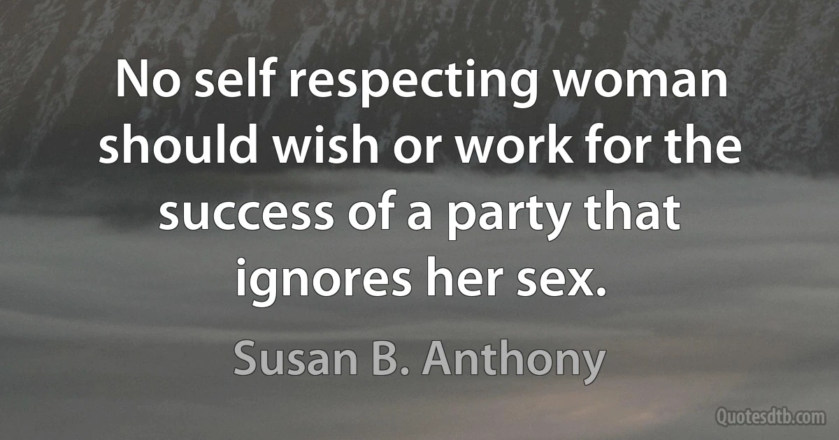 No self respecting woman should wish or work for the success of a party that ignores her sex. (Susan B. Anthony)