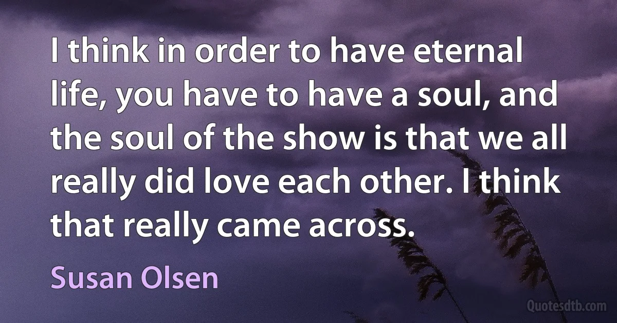 I think in order to have eternal life, you have to have a soul, and the soul of the show is that we all really did love each other. I think that really came across. (Susan Olsen)