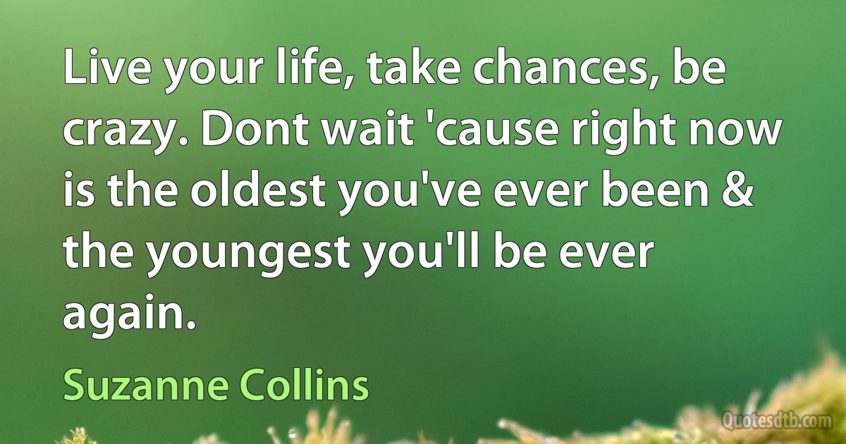 Live your life, take chances, be crazy. Dont wait 'cause right now is the oldest you've ever been & the youngest you'll be ever again. (Suzanne Collins)